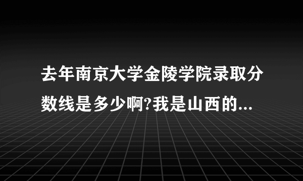 去年南京大学金陵学院录取分数线是多少啊?我是山西的文科考生