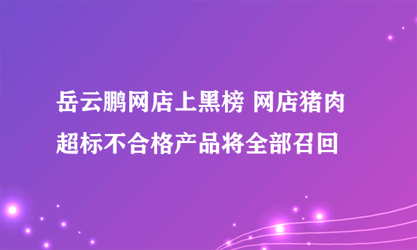 岳云鹏网店上黑榜 网店猪肉超标不合格产品将全部召回