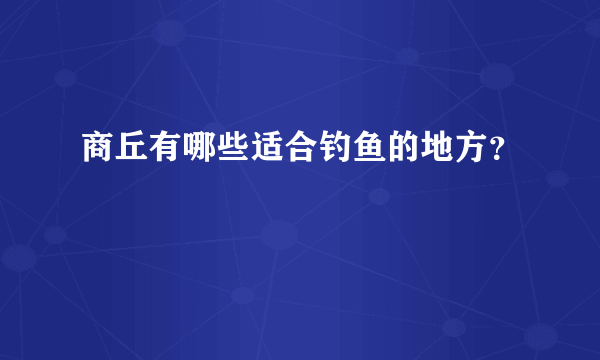 商丘有哪些适合钓鱼的地方？