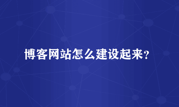 博客网站怎么建设起来？