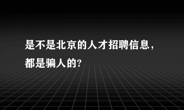 是不是北京的人才招聘信息，都是骗人的?
