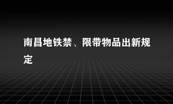 南昌地铁禁、限带物品出新规定