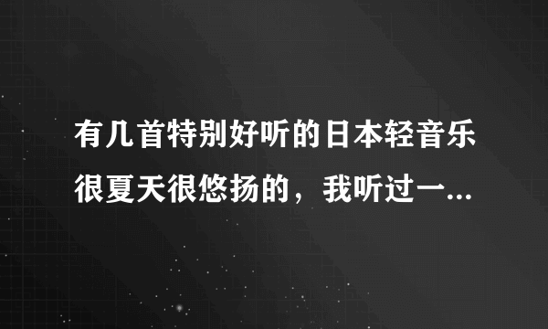 有几首特别好听的日本轻音乐很夏天很悠扬的，我听过一次可再也找不到了