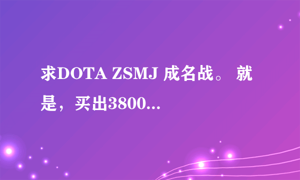 求DOTA ZSMJ 成名战。 就是，买出3800 被A掉之后 ，7分钟后又买出3800的视频