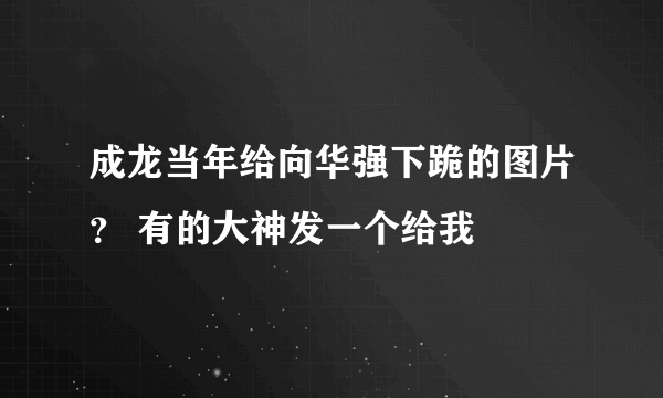 成龙当年给向华强下跪的图片？ 有的大神发一个给我