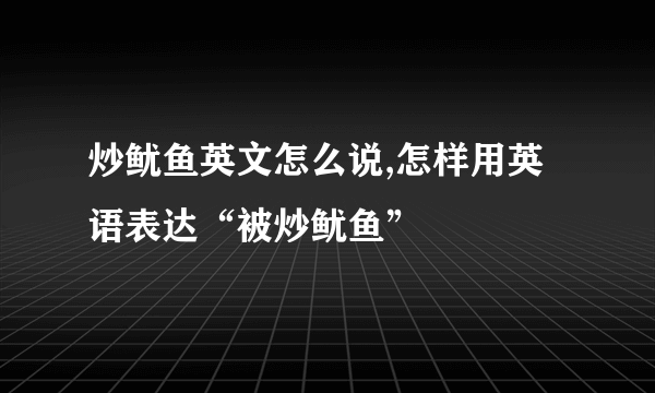 炒鱿鱼英文怎么说,怎样用英语表达“被炒鱿鱼”