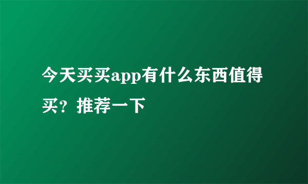 今天买买app有什么东西值得买？推荐一下