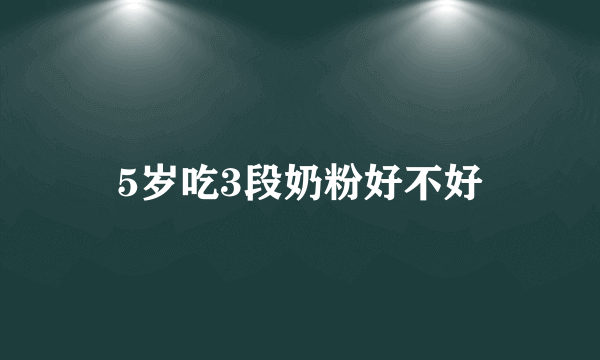 5岁吃3段奶粉好不好