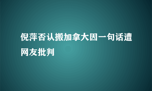 倪萍否认搬加拿大因一句话遭网友批判