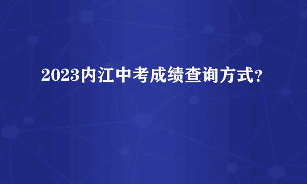 2023内江中考成绩查询方式？