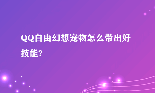 QQ自由幻想宠物怎么带出好技能?