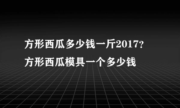 方形西瓜多少钱一斤2017？ 方形西瓜模具一个多少钱