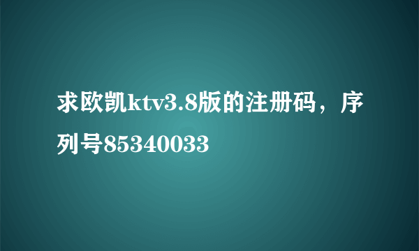 求欧凯ktv3.8版的注册码，序列号85340033