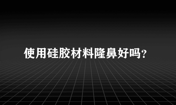 使用硅胶材料隆鼻好吗？