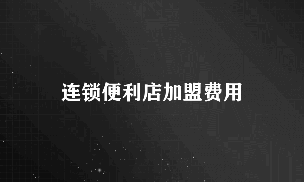 连锁便利店加盟费用