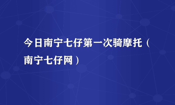 今日南宁七仔第一次骑摩托（南宁七仔网）