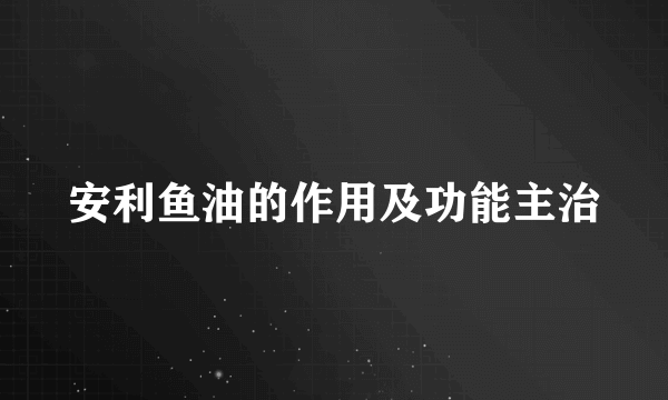 安利鱼油的作用及功能主治