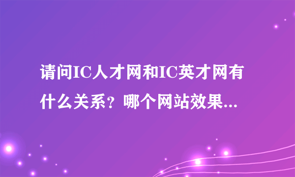 请问IC人才网和IC英才网有什么关系？哪个网站效果好点啊！谢谢！