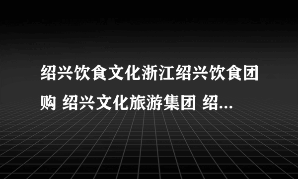 绍兴饮食文化浙江绍兴饮食团购 绍兴文化旅游集团 绍兴文化 绍兴酒文化