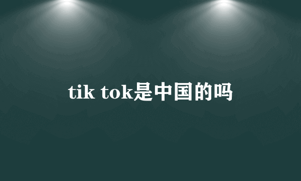 tik tok是中国的吗