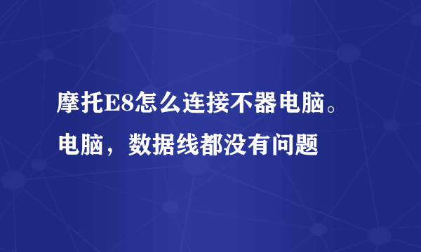 摩托E8怎么连接不器电脑。电脑，数据线都没有问题