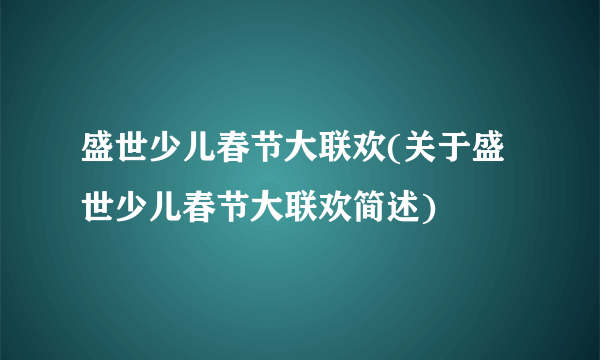 盛世少儿春节大联欢(关于盛世少儿春节大联欢简述)