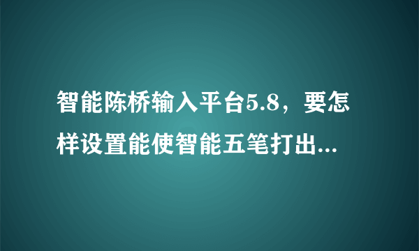 智能陈桥输入平台5.8，要怎样设置能使智能五笔打出来的字有字根