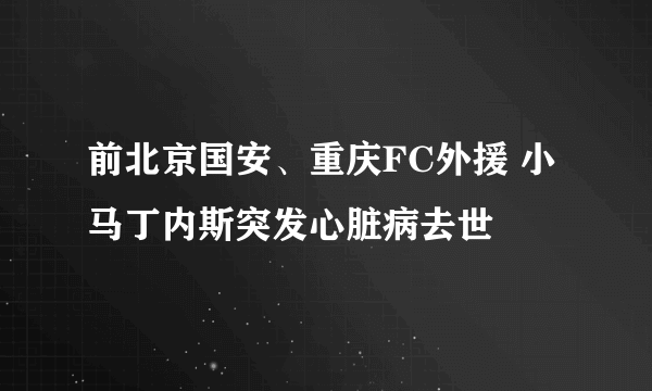前北京国安、重庆FC外援 小马丁内斯突发心脏病去世