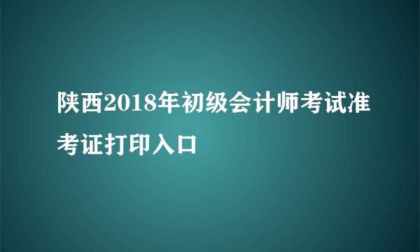 陕西2018年初级会计师考试准考证打印入口