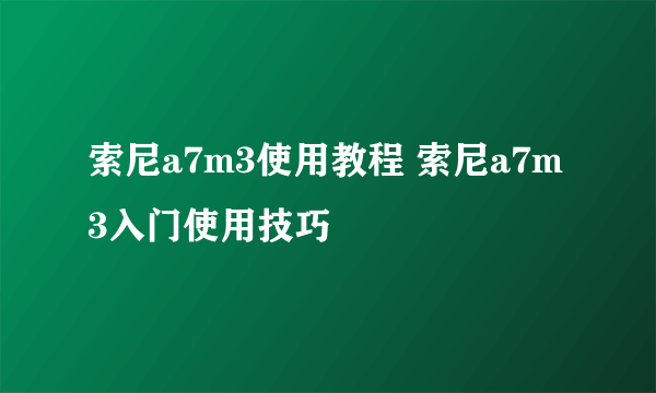 索尼a7m3使用教程 索尼a7m3入门使用技巧