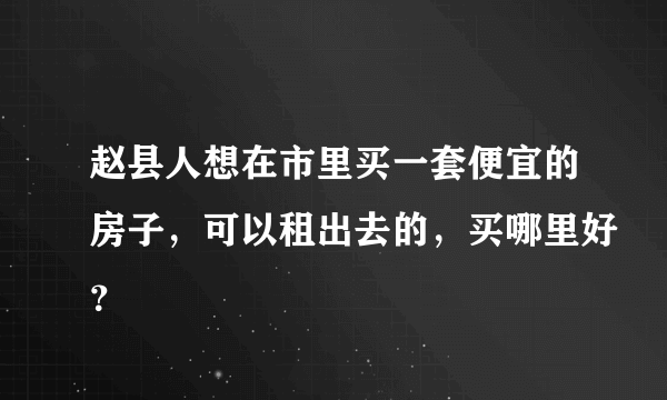 赵县人想在市里买一套便宜的房子，可以租出去的，买哪里好？