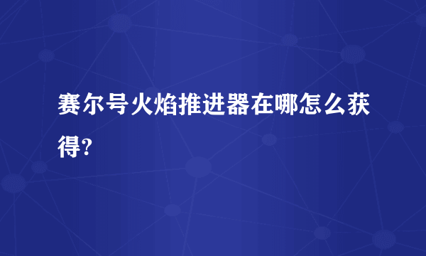 赛尔号火焰推进器在哪怎么获得?