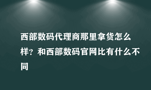 西部数码代理商那里拿货怎么样？和西部数码官网比有什么不同