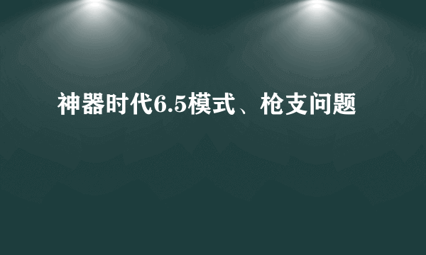 神器时代6.5模式、枪支问题