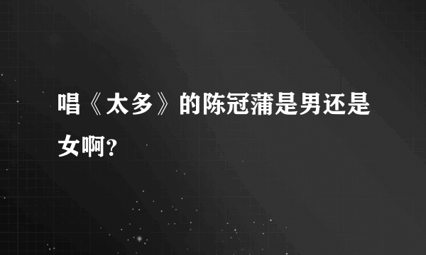 唱《太多》的陈冠蒲是男还是女啊？
