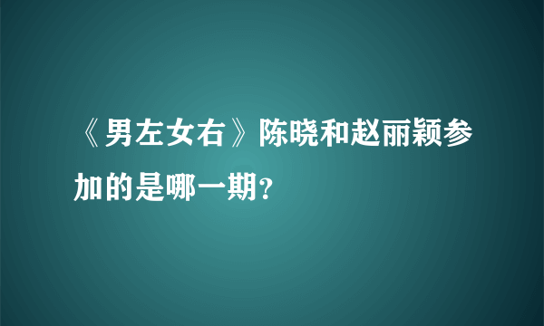 《男左女右》陈晓和赵丽颖参加的是哪一期？