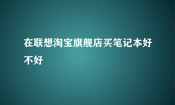 在联想淘宝旗舰店买笔记本好不好
