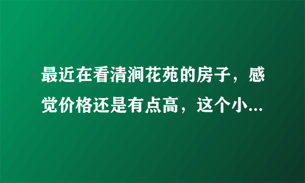最近在看清涧花苑的房子，感觉价格还是有点高，这个小区之前价格如何？大概多少钱？