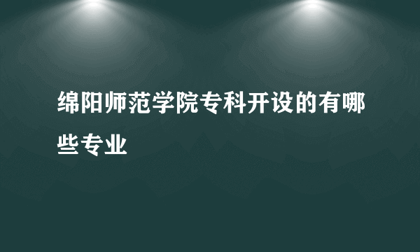 绵阳师范学院专科开设的有哪些专业