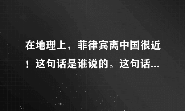 在地理上，菲律宾离中国很近！这句话是谁说的。这句话里有什么影响、