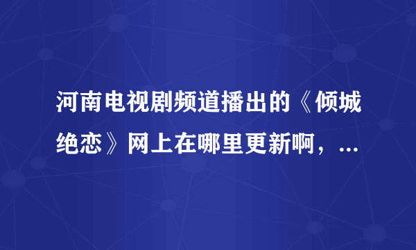 河南电视剧频道播出的《倾城绝恋》网上在哪里更新啊，怎么没有看见呢？