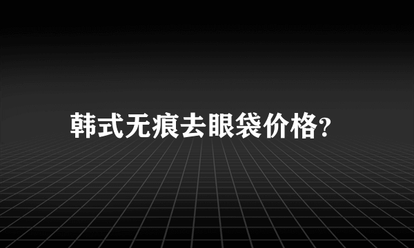 韩式无痕去眼袋价格？