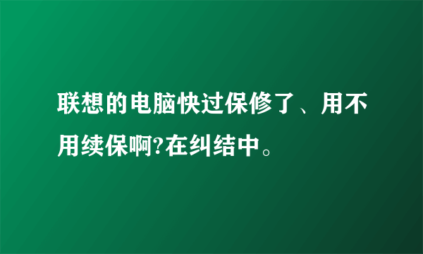 联想的电脑快过保修了、用不用续保啊?在纠结中。