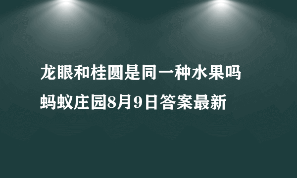龙眼和桂圆是同一种水果吗 蚂蚁庄园8月9日答案最新