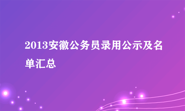 2013安徽公务员录用公示及名单汇总