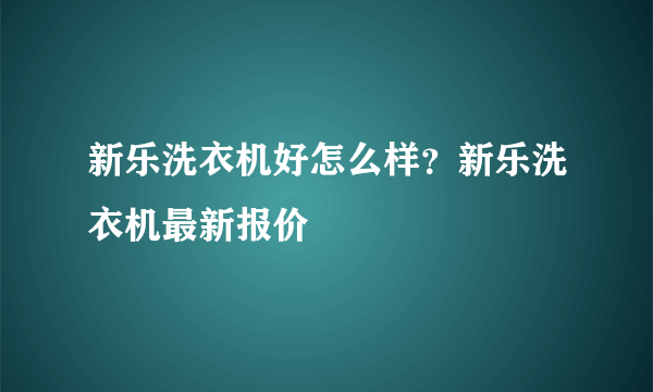 新乐洗衣机好怎么样？新乐洗衣机最新报价