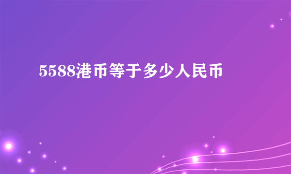 5588港币等于多少人民币