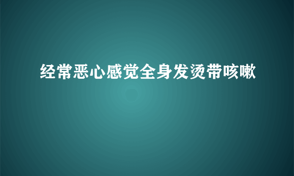 经常恶心感觉全身发烫带咳嗽
