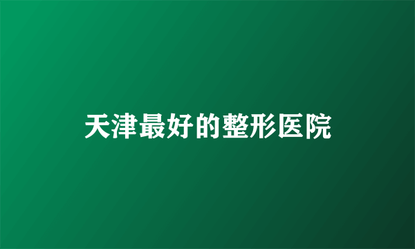 天津最好的整形医院