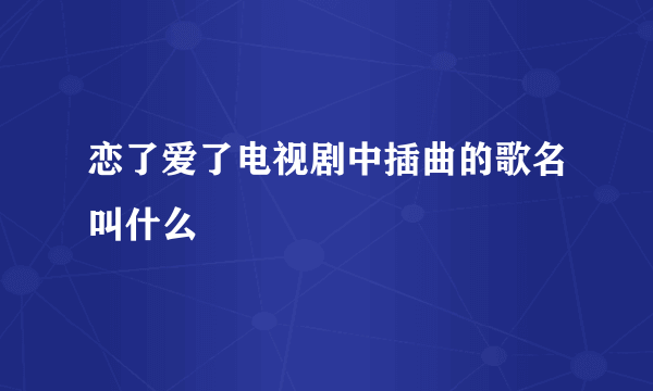 恋了爱了电视剧中插曲的歌名叫什么